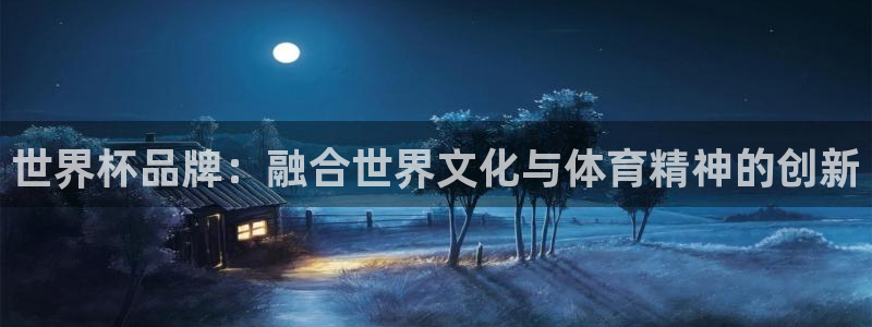 世界杯第一场比赛:世界杯品牌:融合世界文化与体育精神的创新