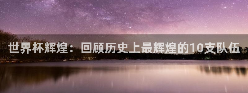 2026足球世界杯赛程时间表:世界杯辉煌:回顾历史上最辉煌的10支队伍