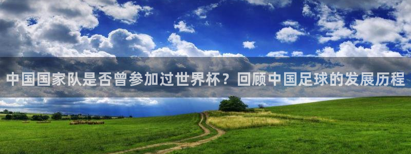 世界杯欧洲区世预赛赛程:中国国家队是否曾参加过世界杯?回顾中国足球的发展历程